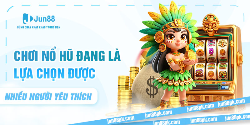 Chơi nổ hũ đang là lựa chọn được nhiều người yêu thích